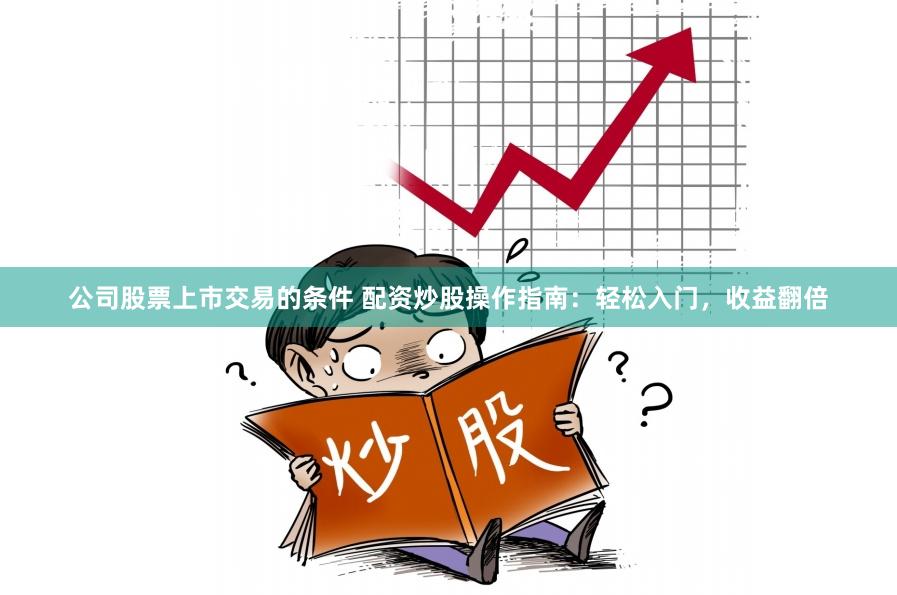 公司股票上市交易的条件 配资炒股操作指南：轻松入门，收益翻倍