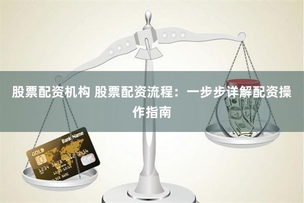 股票配资机构 股票配资流程：一步步详解配资操作指南