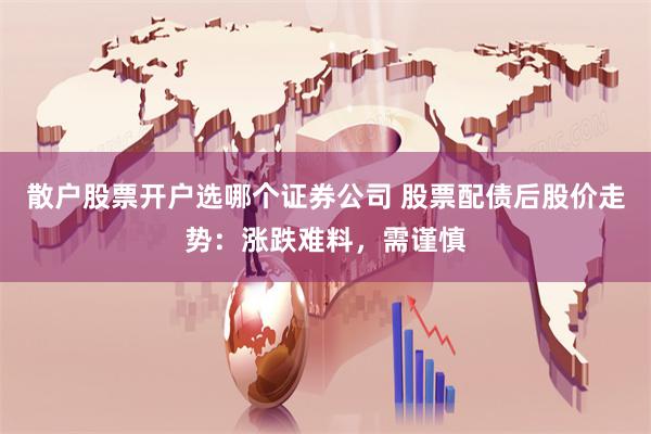 散户股票开户选哪个证券公司 股票配债后股价走势：涨跌难料，需谨慎