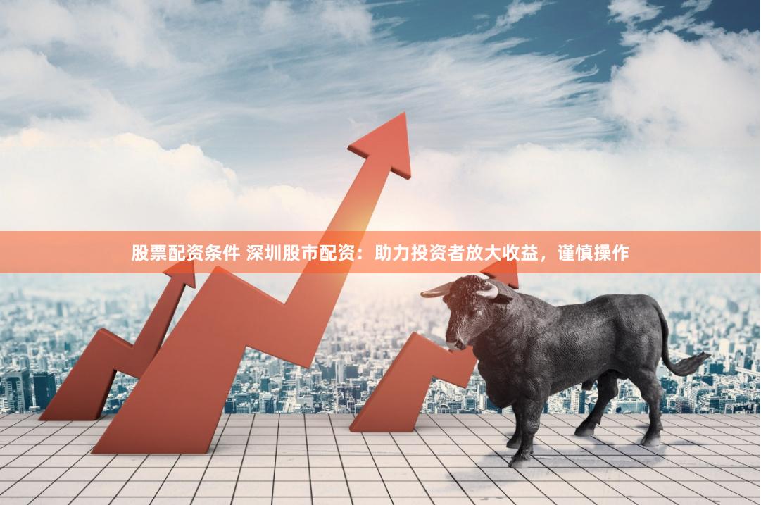 股票配资条件 深圳股市配资：助力投资者放大收益，谨慎操作