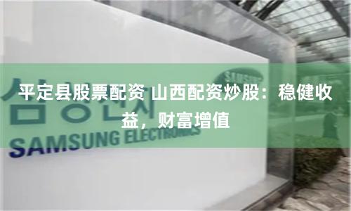 平定县股票配资 山西配资炒股：稳健收益，财富增值