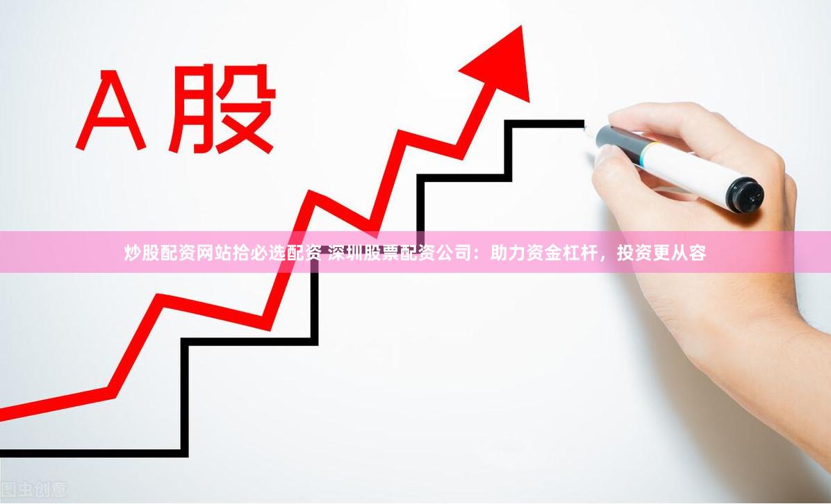 炒股配资网站拾必选配资 深圳股票配资公司：助力资金杠杆，投资更从容