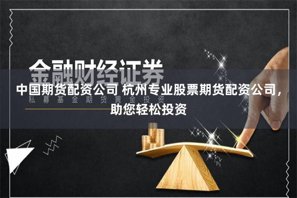 中国期货配资公司 杭州专业股票期货配资公司，助您轻松投资