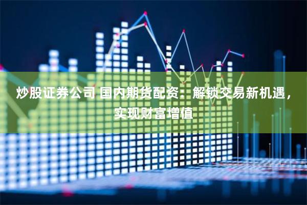 炒股证券公司 国内期货配资：解锁交易新机遇，实现财富增值
