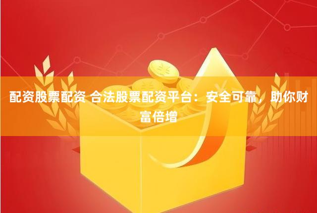 配资股票配资 合法股票配资平台：安全可靠，助你财富倍增