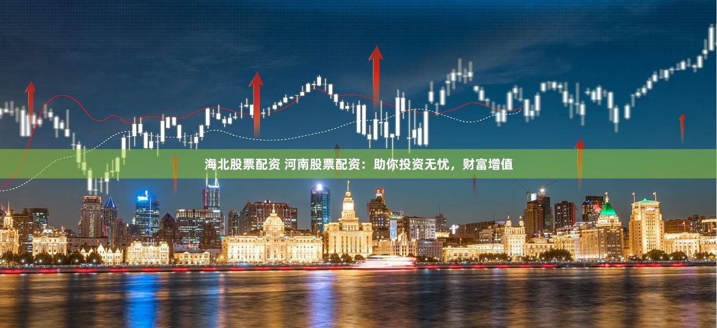 海北股票配资 河南股票配资：助你投资无忧，财富增值