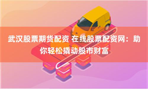 武汉股票期货配资 在线股票配资网：助你轻松撬动股市财富