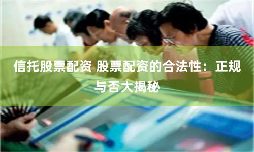 信托股票配资 股票配资的合法性：正规与否大揭秘