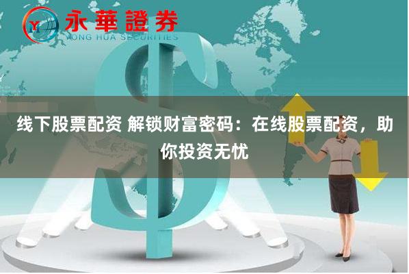 线下股票配资 解锁财富密码：在线股票配资，助你投资无忧