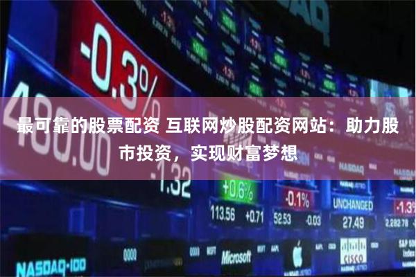 最可靠的股票配资 互联网炒股配资网站：助力股市投资，实现财富梦想