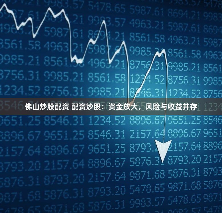 佛山炒股配资 配资炒股：资金放大，风险与收益并存