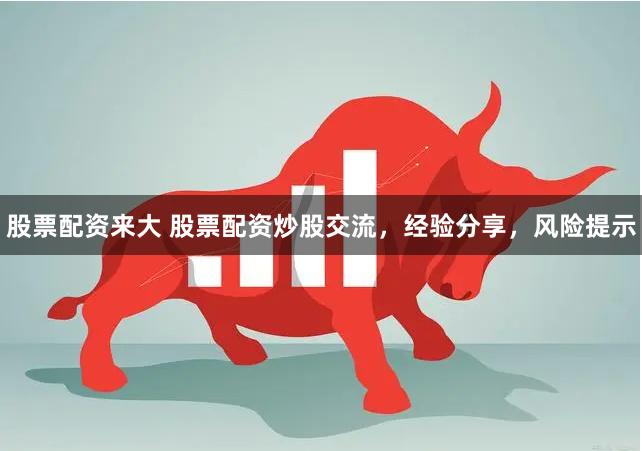 股票配资来大 股票配资炒股交流，经验分享，风险提示