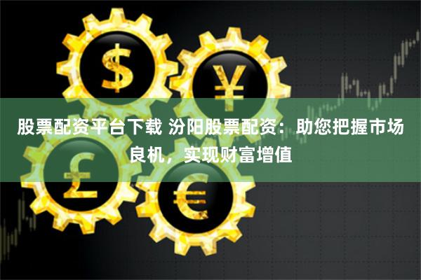 股票配资平台下载 汾阳股票配资：助您把握市场良机，实现财富增值