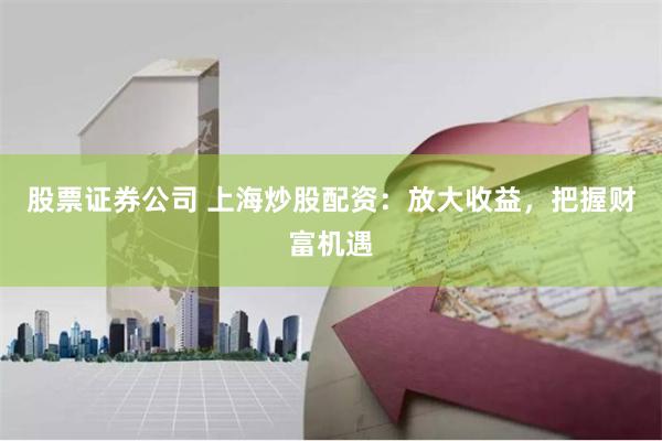 股票证券公司 上海炒股配资：放大收益，把握财富机遇