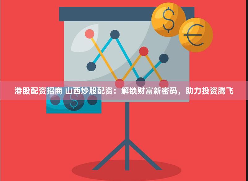 港股配资招商 山西炒股配资：解锁财富新密码，助力投资腾飞