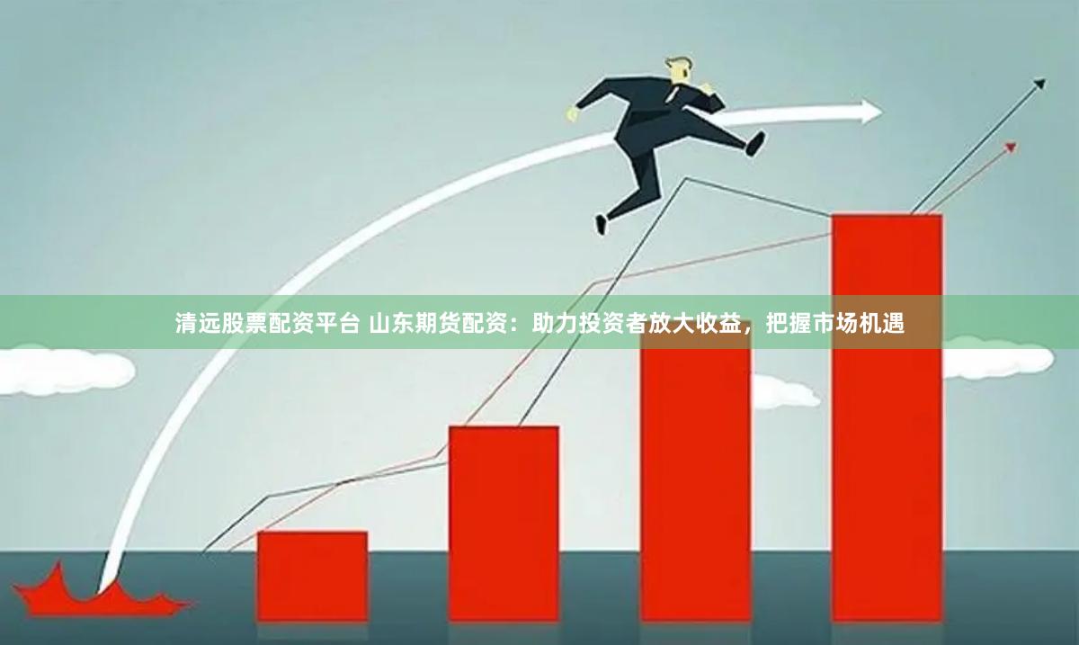 清远股票配资平台 山东期货配资：助力投资者放大收益，把握市场机遇