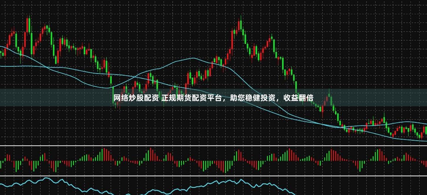 网络炒股配资 正规期货配资平台，助您稳健投资，收益翻倍