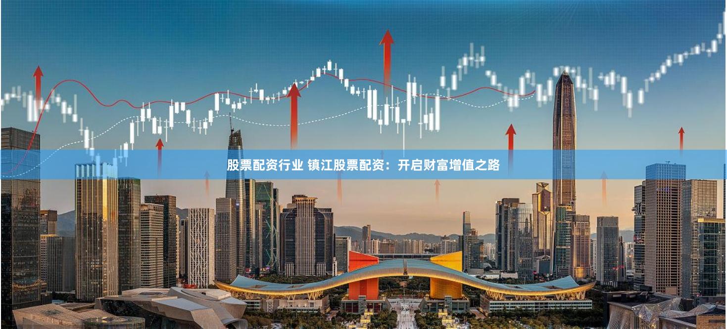 股票配资行业 镇江股票配资：开启财富增值之路