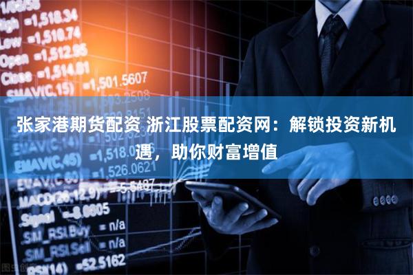 张家港期货配资 浙江股票配资网：解锁投资新机遇，助你财富增值