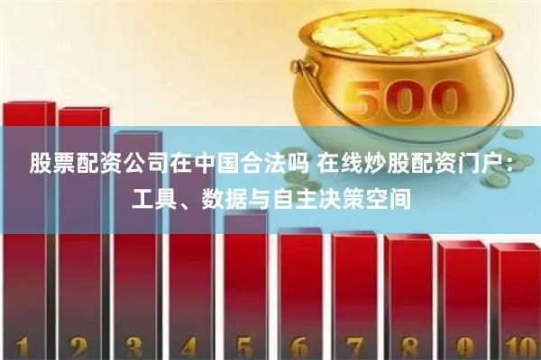 股票配资公司在中国合法吗 在线炒股配资门户：工具、数据与自主决策空间