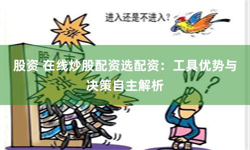 股资 在线炒股配资选配资：工具优势与决策自主解析