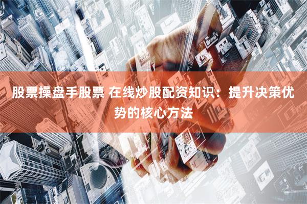 股票操盘手股票 在线炒股配资知识：提升决策优势的核心方法