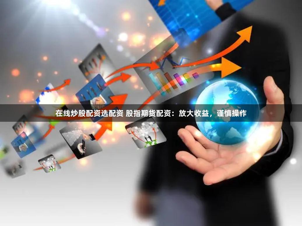 在线炒股配资选配资 股指期货配资：放大收益，谨慎操作
