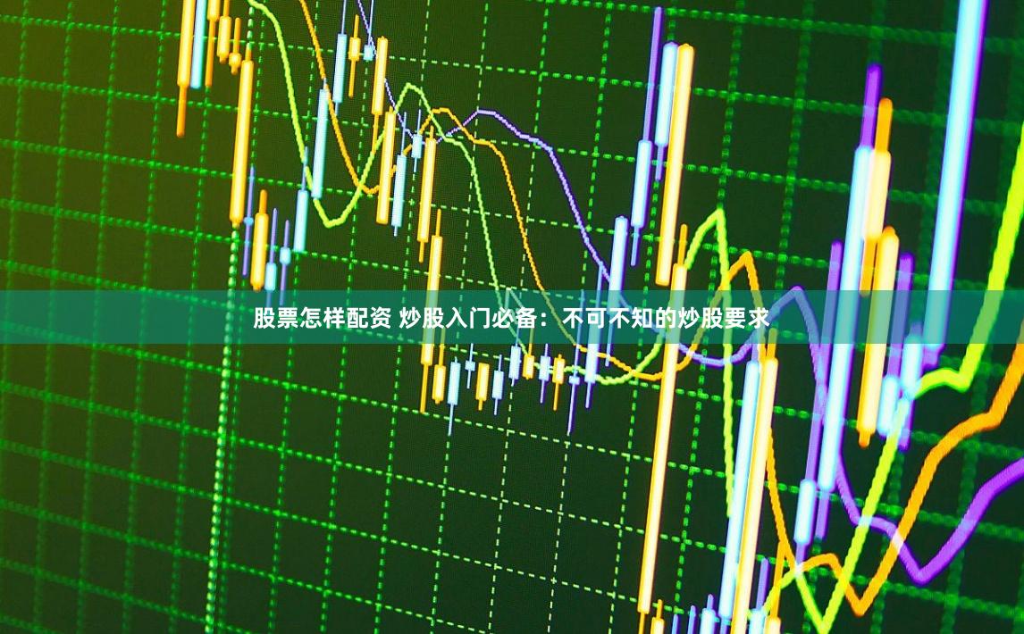 股票怎样配资 炒股入门必备：不可不知的炒股要求