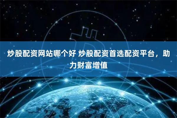 炒股配资网站哪个好 炒股配资首选配资平台，助力财富增值