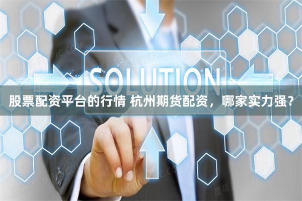 股票配资平台的行情 杭州期货配资，哪家实力强？