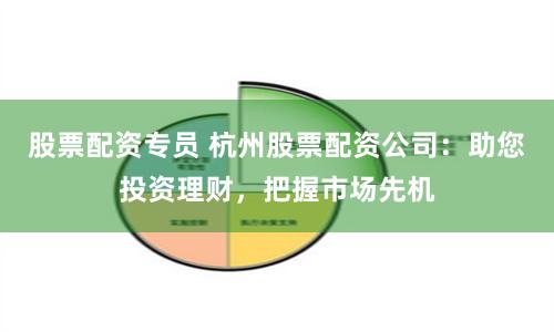股票配资专员 杭州股票配资公司：助您投资理财，把握市场先机