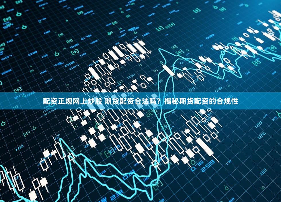 配资正规网上炒股 期货配资合法吗？揭秘期货配资的合规性