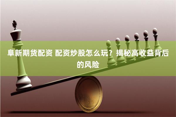 阜新期货配资 配资炒股怎么玩？揭秘高收益背后的风险