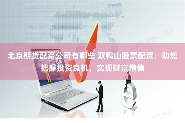 北京期货配资公司有哪些 双鸭山股票配资：助您把握投资良机，实现财富增值