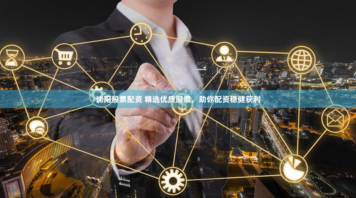 沈阳股票配资 精选优质股票，助你配资稳健获利