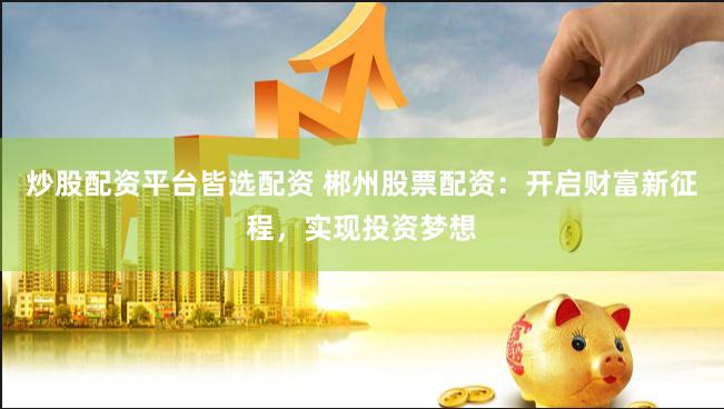 炒股配资平台皆选配资 郴州股票配资：开启财富新征程，实现投资梦想