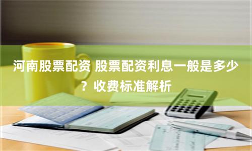 河南股票配资 股票配资利息一般是多少？收费标准解析
