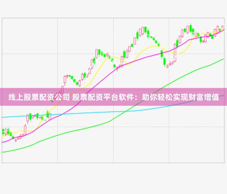 线上股票配资公司 股票配资平台软件：助你轻松实现财富增值