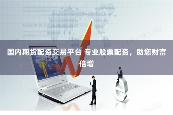 国内期货配资交易平台 专业股票配资，助您财富倍增