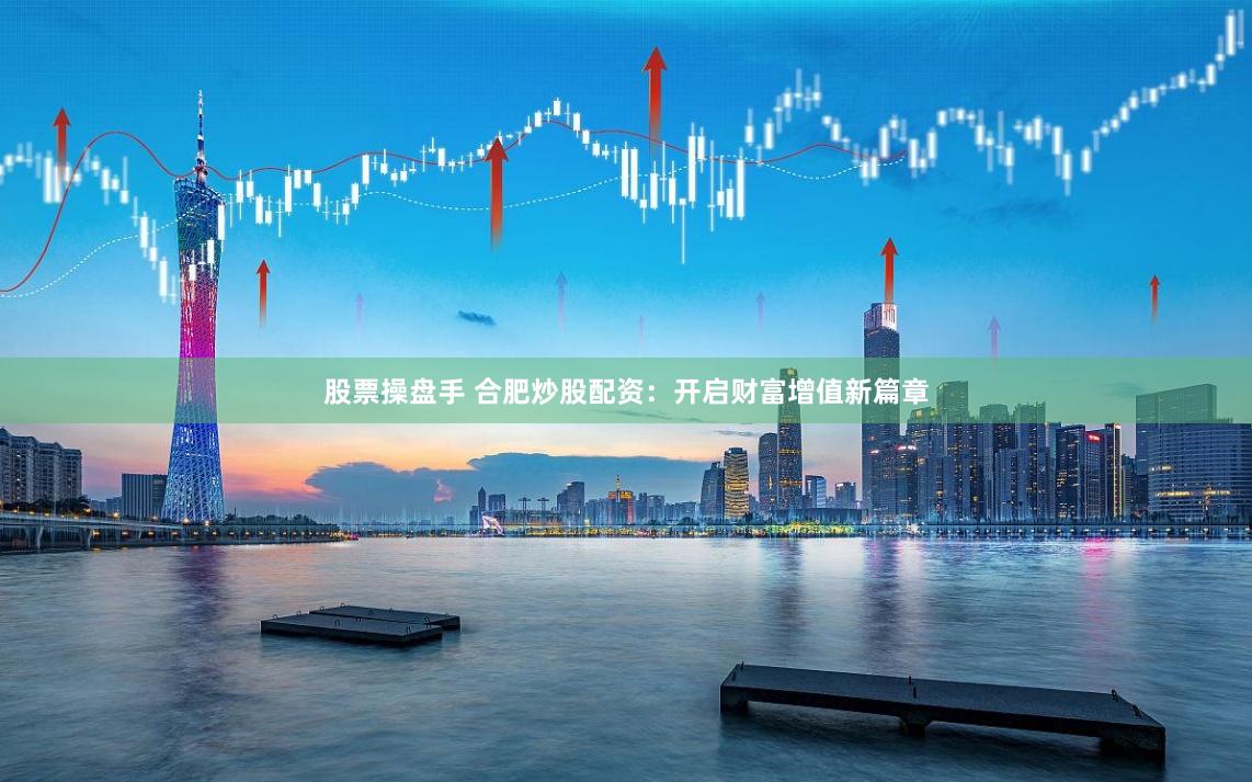 股票操盘手 合肥炒股配资：开启财富增值新篇章