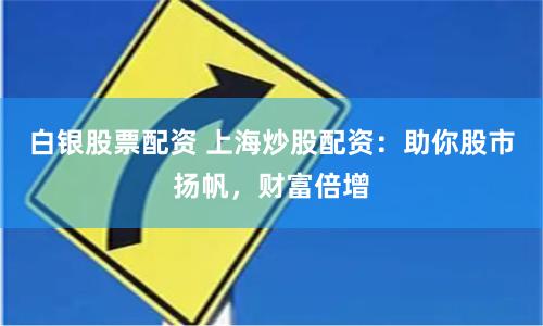 白银股票配资 上海炒股配资：助你股市扬帆，财富倍增