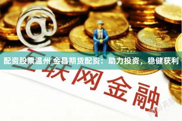配资股票温州 金昌期货配资：助力投资，稳健获利