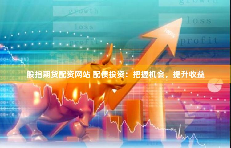 股指期货配资网站 配债投资：把握机会，提升收益