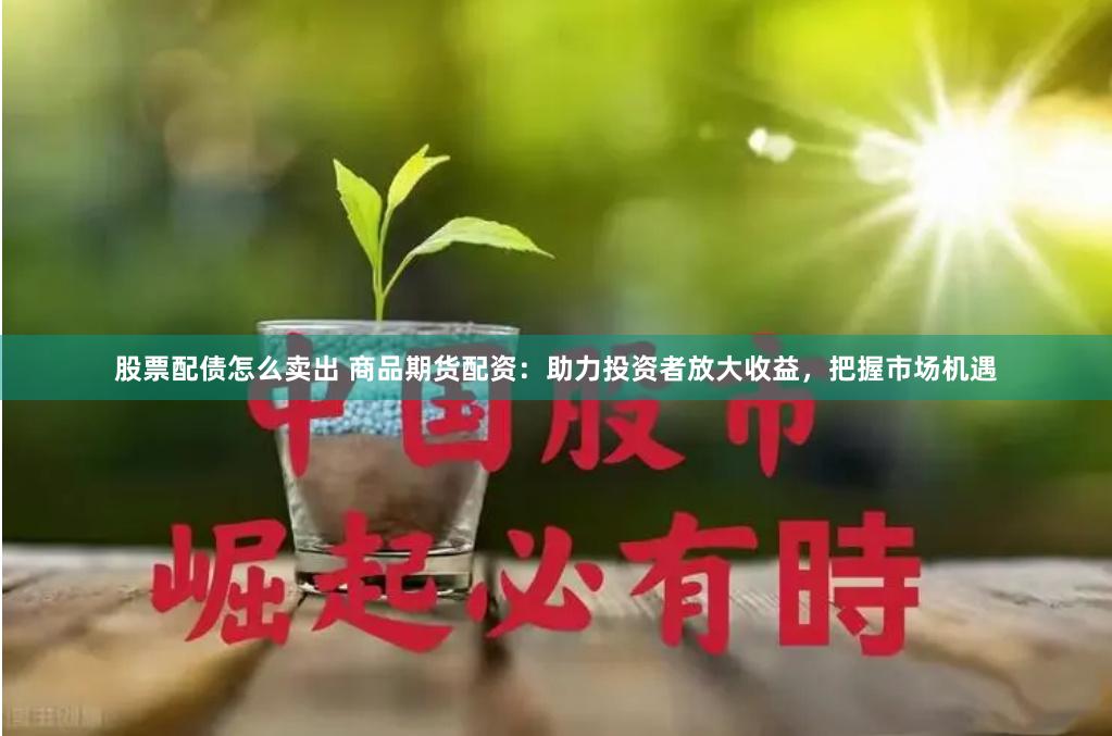 股票配债怎么卖出 商品期货配资：助力投资者放大收益，把握市场机遇