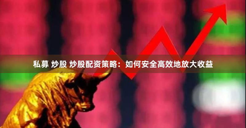 私募 炒股 炒股配资策略：如何安全高效地放大收益