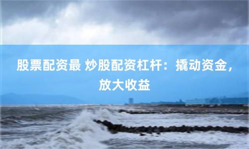 股票配资最 炒股配资杠杆：撬动资金，放大收益