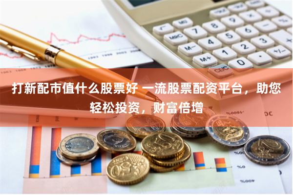 打新配市值什么股票好 一流股票配资平台，助您轻松投资，财富倍增