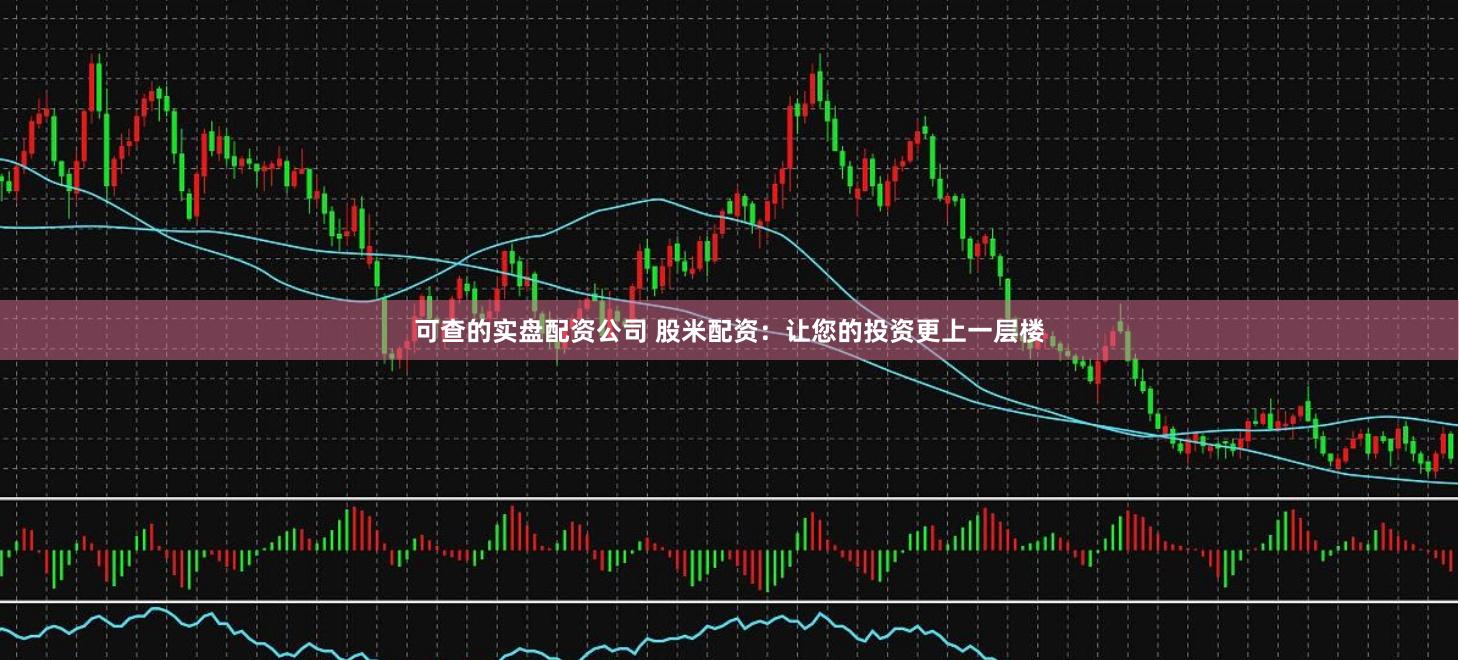 可查的实盘配资公司 股米配资：让您的投资更上一层楼