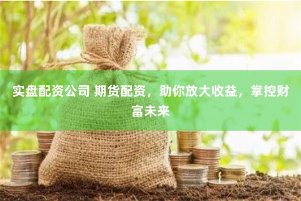 实盘配资公司 期货配资，助你放大收益，掌控财富未来