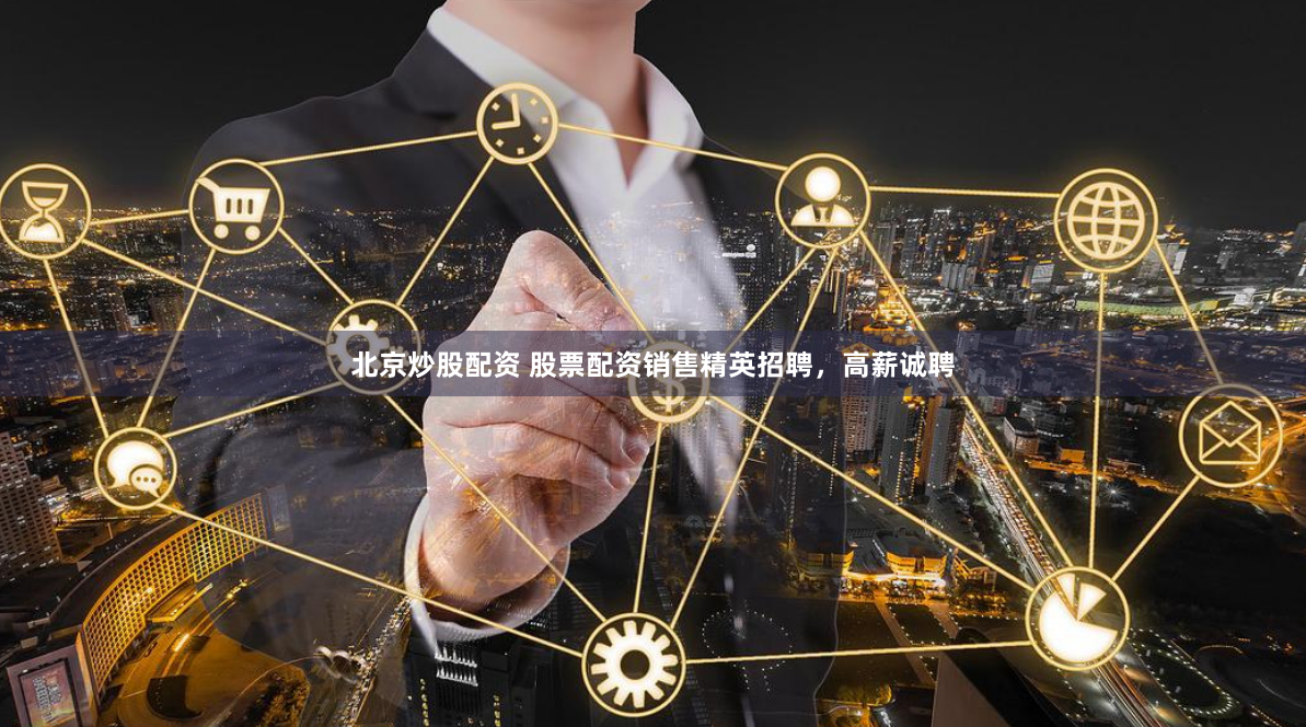 北京炒股配资 股票配资销售精英招聘，高薪诚聘